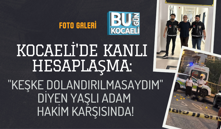 KOCAELİ'DE KANLI HESAPLAŞMA: "KEŞKE DOLANDIRILMASAYDIM" DİYEN YAŞLI ADAM HAKİM KARŞISINDA!