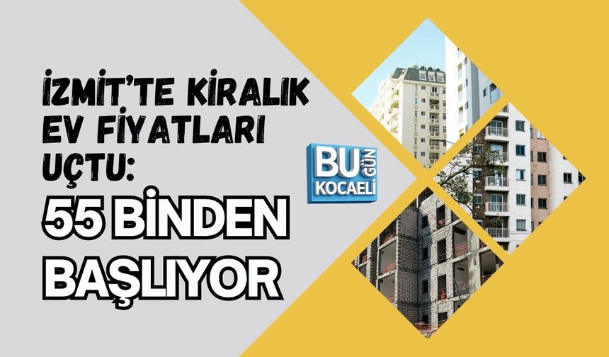 İZMİT’TE KİRALIK EV FİYATLARI UÇTU: 55 BİNDEN BAŞLIYOR