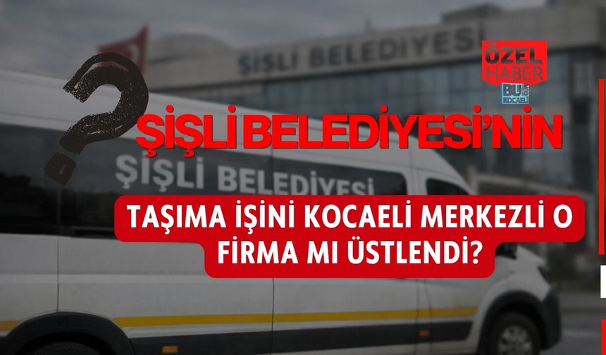 ŞİŞLİ BELEDİYESİ’NİN TAŞIMA İŞİNİ KOCAELİ MERKEZLİ O FİRMA MI ÜSTLENDİ?