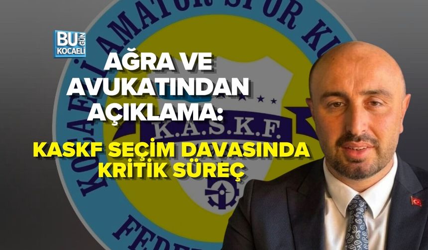 AĞRA VE AVUKATINDAN AÇIKLAMA: KASKF SEÇİM DAVASINDA KRİTİK SÜREÇ