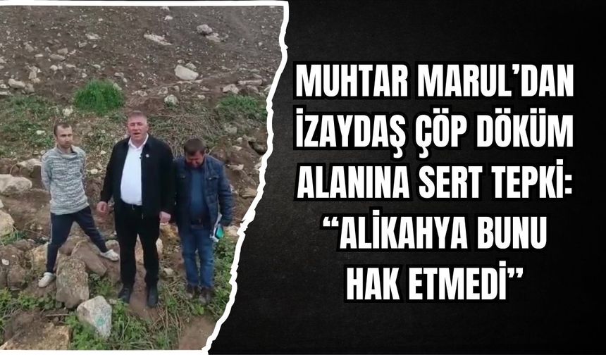 MUHTAR MARUL’DAN İZAYDAŞ ÇÖP DÖKÜM ALANINA SERT TEPKİ: “ALİKAHYA BUNU HAK ETMEDİ”