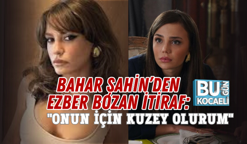 BAHAR ŞAHİN’DEN EZBER BOZAN İTİRAF: "ONUN İÇİN KUZEY OLURUM"