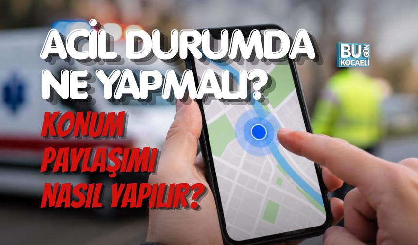 KONUM PAYLAŞIMI NASIL YAPILIR? ACİL DURUMDA NE YAPMALI?