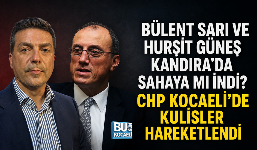 BÜLENT SARI VE HURŞİT GÜNEŞ KANDIRA’DA SAHAYA MI İNDİ? CHP KOCAELİ’DE KULİSLER HAREKETLENDİ