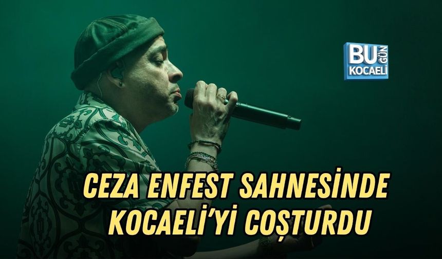 CEZA ENFEST SAHNESİNDE KOCAELİ’Yİ COŞTURDU