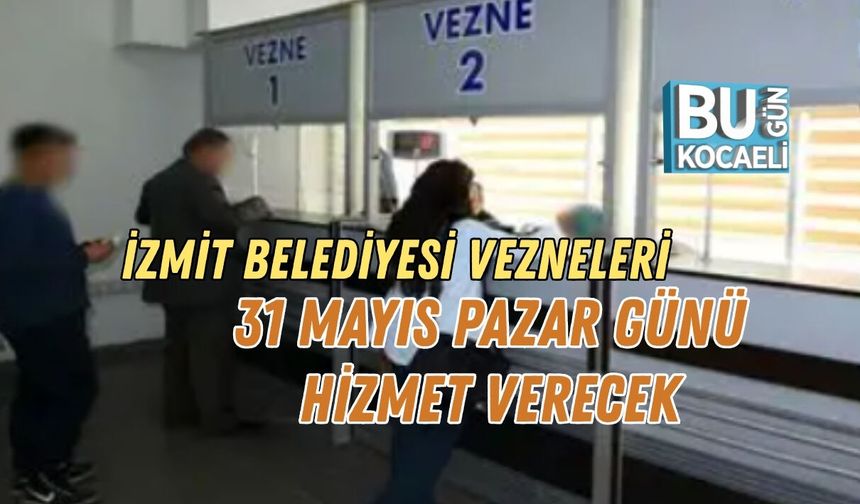İZMİT BELEDİYESİ VEZNELERİ 31 MAYIS PAZAR GÜNÜ HİZMET VERECEK