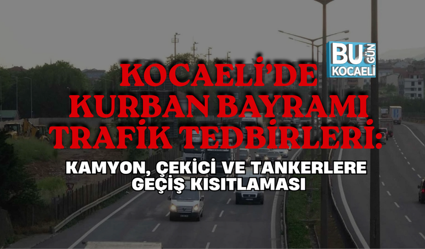 KOCAELİ’DE KURBAN BAYRAMI TRAFİK TEDBİRLERİ: KAMYON, ÇEKİCİ VE TANKERLERE GEÇİŞ KISITLAMASI