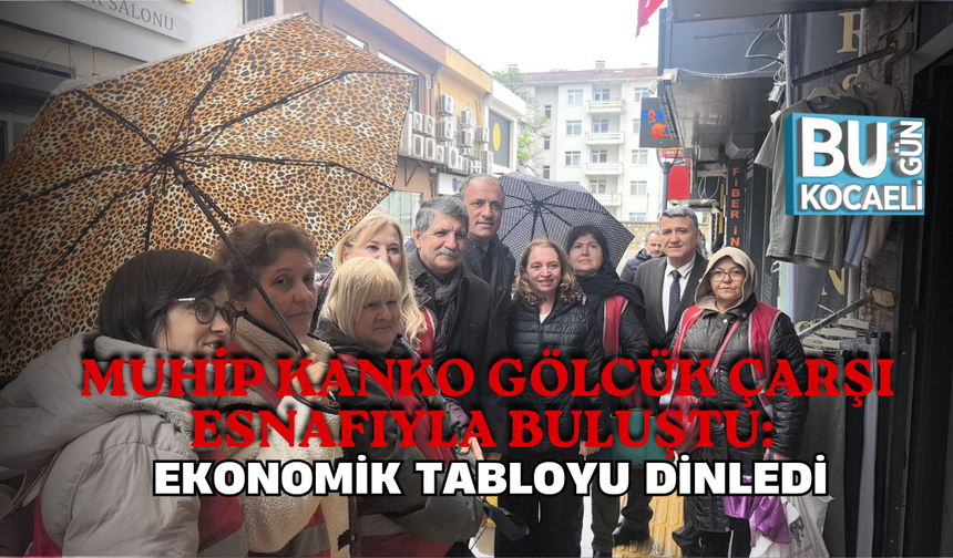 MUHİP KANKO GÖLCÜK ÇARŞI ESNAFIYLA BULUŞTU: EKONOMİK TABLOYU DİNLEDİ