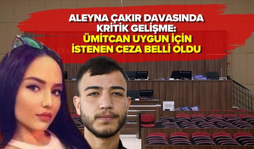 ALEYNA ÇAKIR DAVASINDA KRİTİK GELİŞME: ÜMİTCAN UYGUN İÇİN İSTENEN CEZA BELLİ OLDU