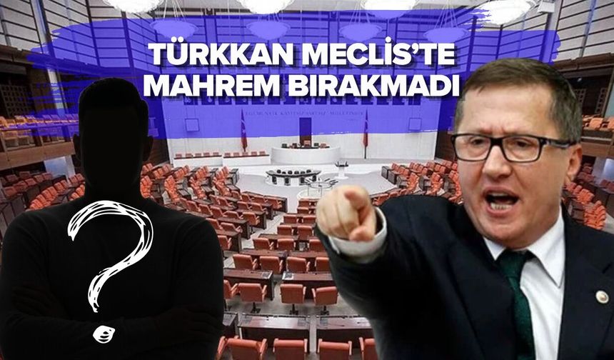 TÜRKKAN MECLİS’TE MAHREM BIRAKMADI