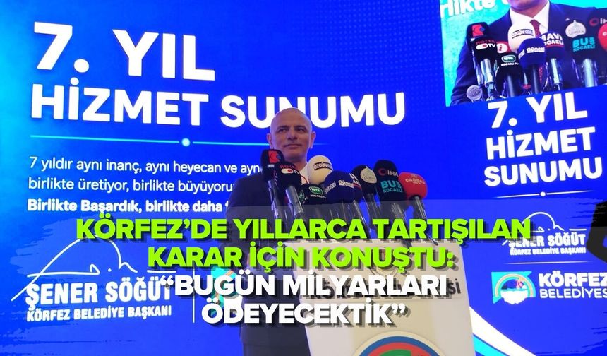 KÖRFEZ’DE YILLARCA TARTIŞILAN KARAR İÇİN KONUŞTU: “BUGÜN MİLYARLARI ÖDEYECEKTİK”
