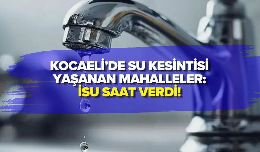 KOCAELİ’DE SU KESİNTİSİ YAŞANAN MAHALLELER: İSU SAAT VERDİ