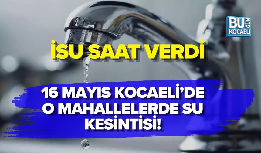 16 MAYIS KOCAELİ’DE O MAHALLELERDE SU KESİNTİSİ! İSU SAAT VERDİ