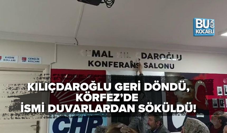 KILIÇDAROĞLU GERİ DÖNDÜ, KÖRFEZ’DE İSMİ DUVARLARDAN SÖKÜLDÜ