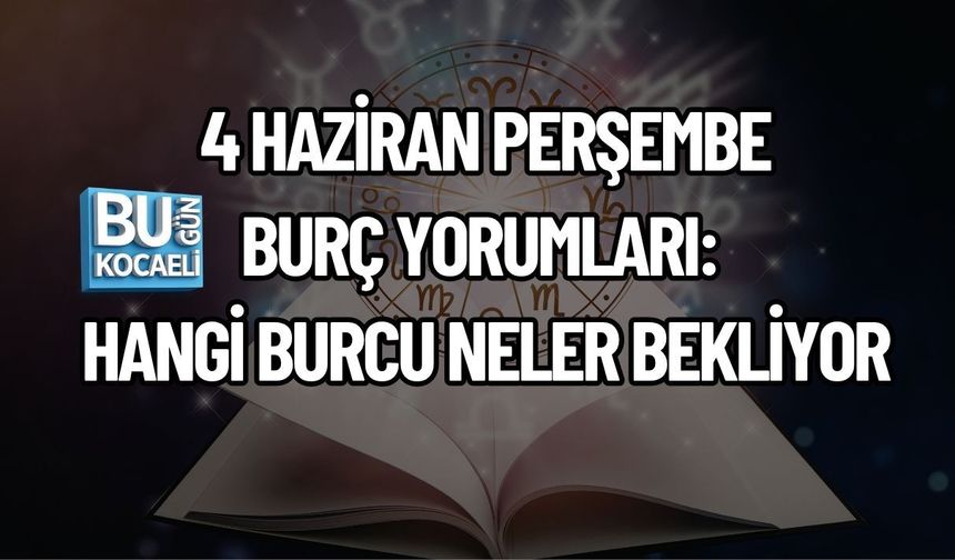 4 HAZİRAN PERŞEMBE BURÇ YORUMLARI: HANGİ BURCU NELER BEKLİYOR