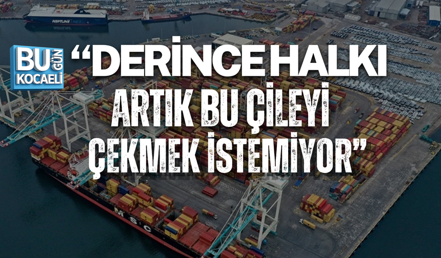 “DERİNCE HALKI ARTIK BU ÇİLEYİ ÇEKMEK İSTEMİYOR”