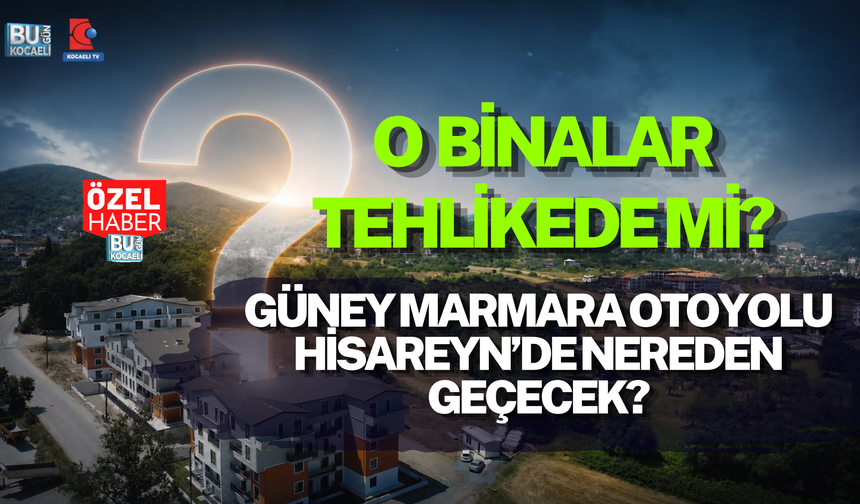 GÜNEY MARMARA OTOYOLU HİSAREYN’DE NEREDEN GEÇECEK? O BİNALAR TEHLİKEDE Mİ?