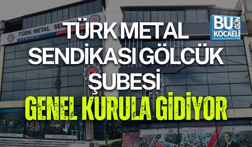 TÜRK METAL SENDİKASI GÖLCÜK ŞUBESİ GENEL KURULA GİDİYOR
