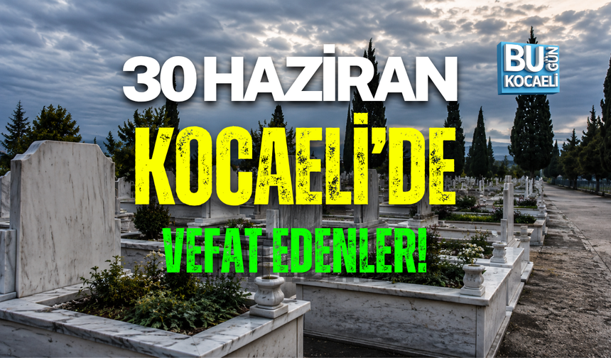 30 HAZİRAN BUGÜN KOCAELİDE VEFAT EDENLER!