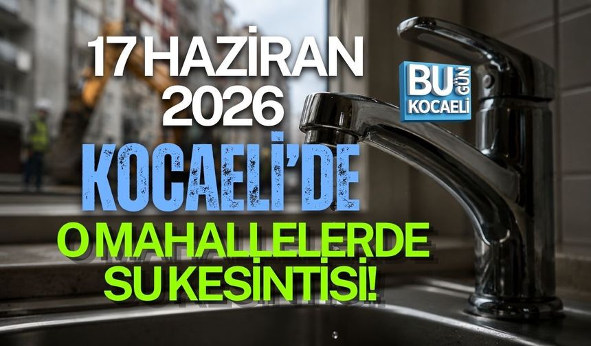 17 HAZİRAN 2026 KOCAELİ’DE O MAHALLELERDE SU KESİNTİSİ