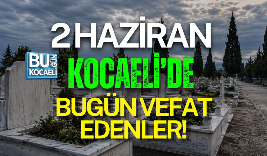 2 HAZİRAN BUGÜN KOCAELİ'DE VEFAT EDENLER!