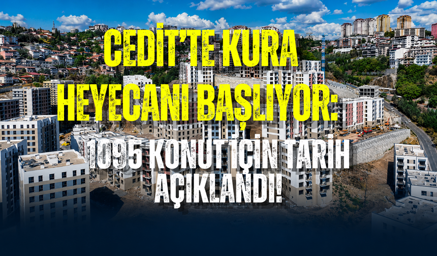 CEDİT’TE KURA HEYECANI BAŞLIYOR: 1095 KONUT İÇİN TARİH AÇIKLANDI