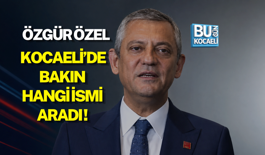 ÖZGÜR ÖZEL KOCAELİ’DE BAKIN HANGİ İSMİ ARADI!