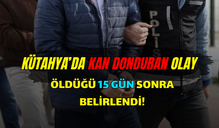 KÜTAHYA’DA KAN DONDURAN OLAY! ÖLDÜĞÜ 15 GÜN SONRA BELİRLENDİ!