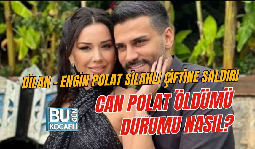 DİLAN - ENGİN POLAT SİLAHLI ÇİFTİNE SALDIRI CAN POLAT ÖLDÜMÜ, DURUMU NASIL?