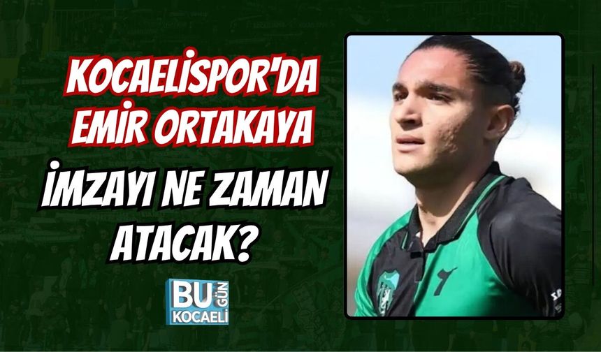 KOCAELİSPOR'DA EMİR ORTAKAYA İMZAYI NE ZAMAN ATACAK?