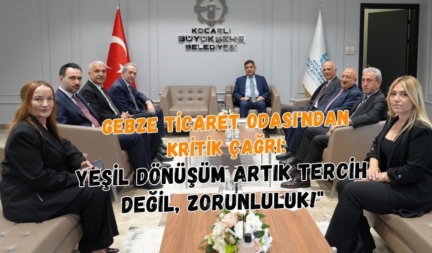 GEBZE TİCARET ODASI'NDAN KRİTİK ÇAĞRI: "YEŞİL DÖNÜŞÜM ARTIK TERCİH DEĞİL, ZORUNLULUK!"