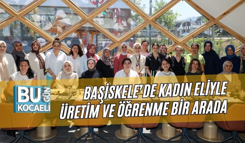 BAŞİSKELE’DE KADIN ELİYLE ÜRETİM VE ÖĞRENME BİR ARADA