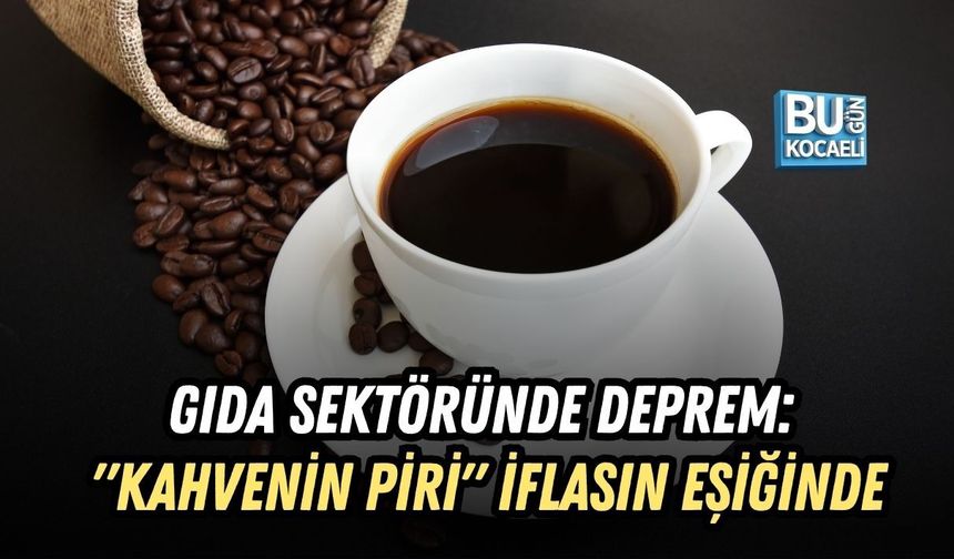 GIDA SEKTÖRÜNDE DEPREM: "KAHVENİN PİRİ" İFLASIN EŞİĞİNDE
