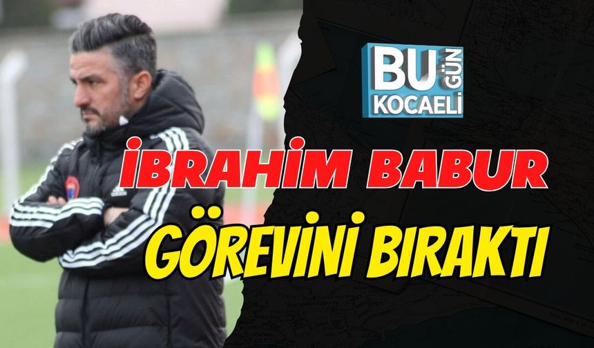 İBRAHİM BABUR GÖREVİNİ BIRAKTI