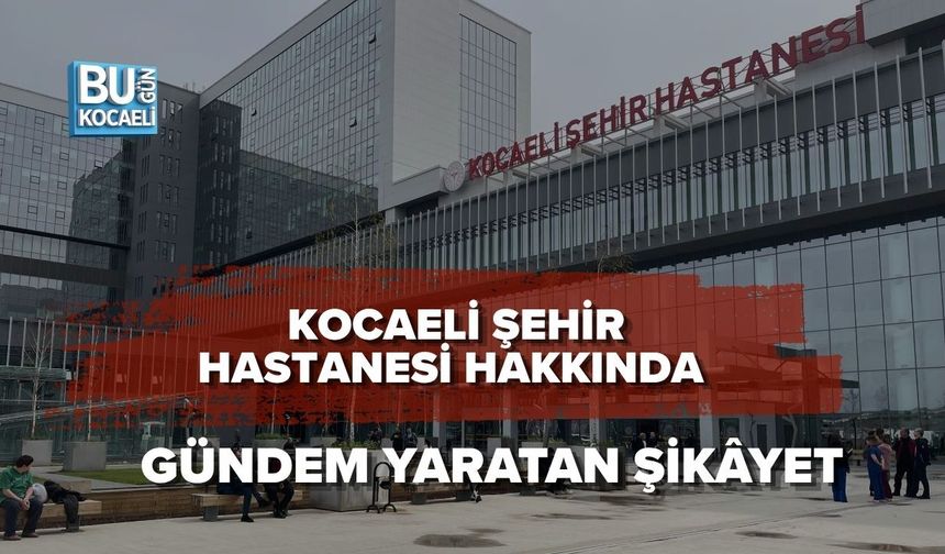 KOCAELİ ŞEHİR HASTANESİ HAKKINDA GÜNDEM YARATAN ŞİKÂYET