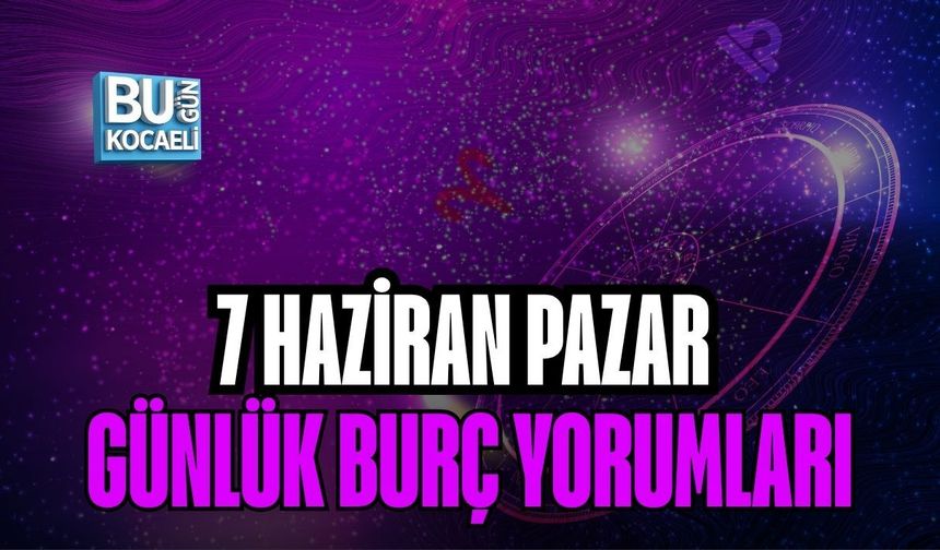 7 HAZİRAN PAZAR GÜNLÜK BURÇ YORUMLARI: GÖKYÜZÜ BUGÜN BİZE NELER SÖYLÜYOR?