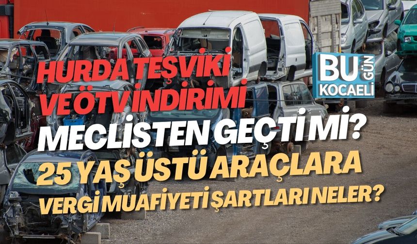 HURDA TEŞVİKİ VE ÖTV İNDİRİMİ MECLİSTEN GEÇTİ Mİ? 25 YAŞ ÜSTÜ ARAÇLARA VERGİ MUAFİYETİ ŞARTLARI NELER?