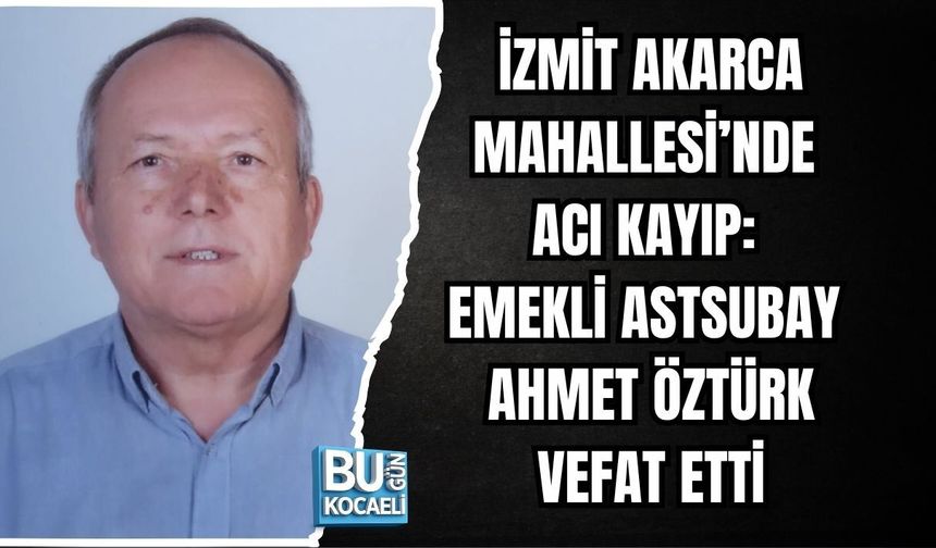 İZMİT AKARCA MAHALLESİ’NDE ACI KAYIP: EMEKLİ ASTSUBAY AHMET ÖZTÜRK VEFAT ETTİ