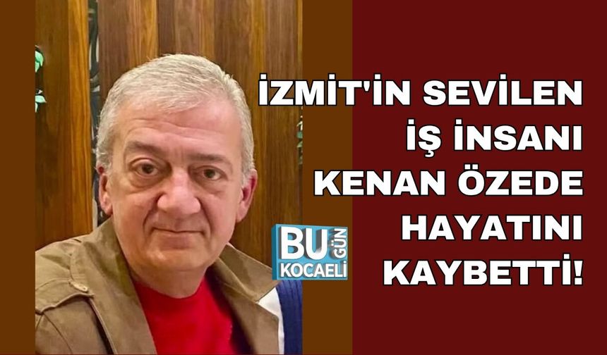 İZMİT'İN SEVİLEN İŞ İNSANI KENAN ÖZEDE HAYATINI KAYBETTİ! CENAZE PROGRAMI BELLİ OLDU