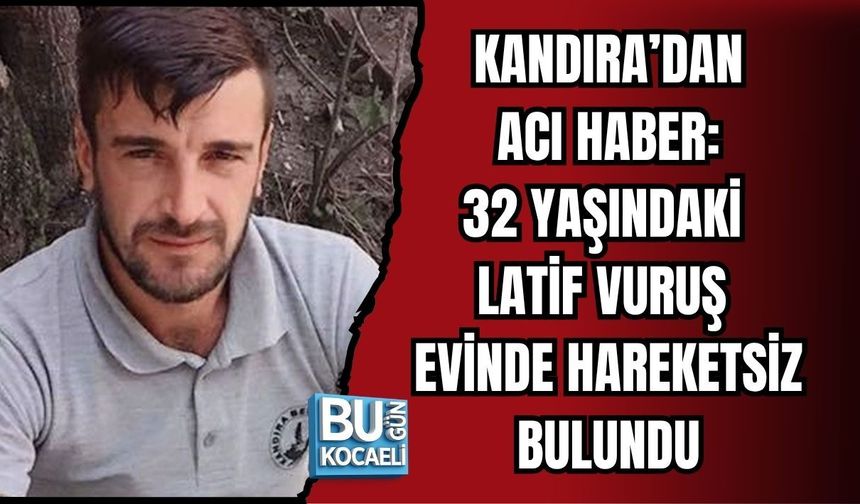KANDIRA’DAN ACI HABER: 32 YAŞINDAKİ LATİF VURUŞ EVİNDE HAREKETSİZ BULUNDU