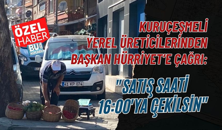 KURUÇEŞMELİ YEREL ÜRETİCİLERİNDEN BAŞKAN HÜRRİYET’E ÇAĞRI: "SATIŞ SAATİ 16:00'YA ÇEKİLSİN"