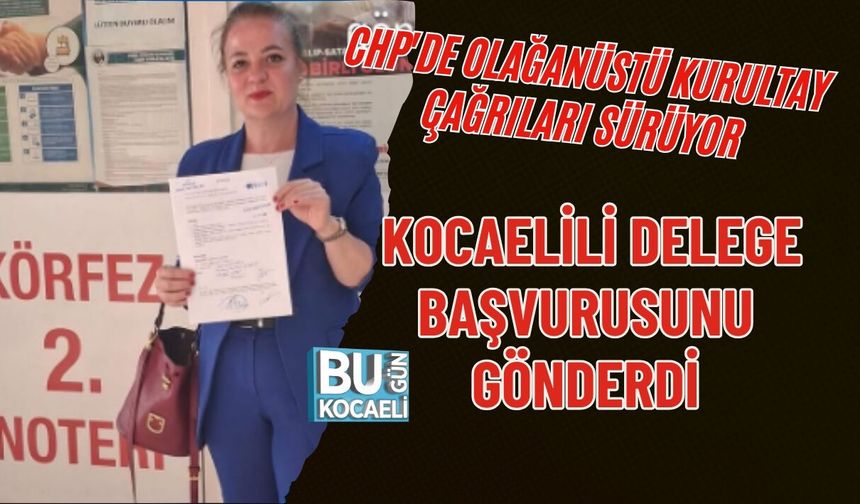 CHP'DE OLAĞANÜSTÜ KURULTAY ÇAĞRILARI SÜRÜYOR, KOCAELİLİ DELEGE BAŞVURUSUNU GÖNDERDİ