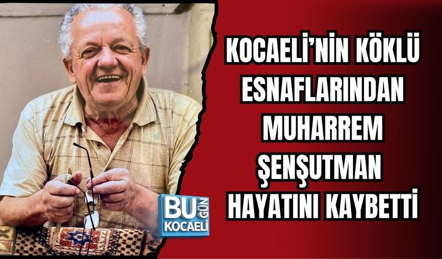 KOCAELİ’NİN KÖKLÜ ESNAFLARINDAN MUHARREM ŞENŞUTMAN HAYATINI KAYBETTİ