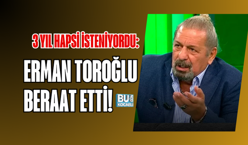 3 YIL HAPSİ İSTENİYORDU: ERMAN TOROĞLU BERAAT ETTİ!