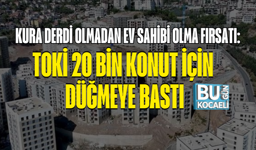 KURA DERDİ OLMADAN EV SAHİBİ OLMA FIRSATI: TOKİ 20 BİN KONUT İÇİN DÜĞMEYE BASTI