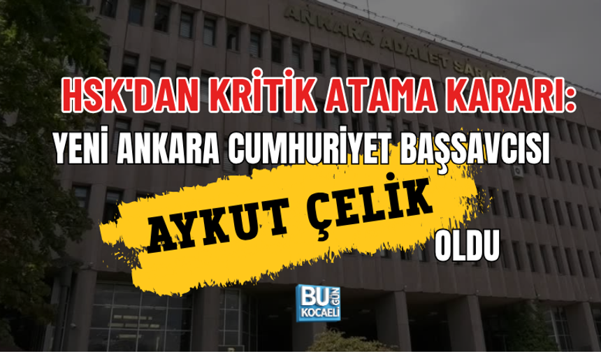 HSK'DAN KRİTİK ATAMA KARARI: YENİ ANKARA CUMHURİYET BAŞSAVCISI AYKUT ÇELİK OLDU