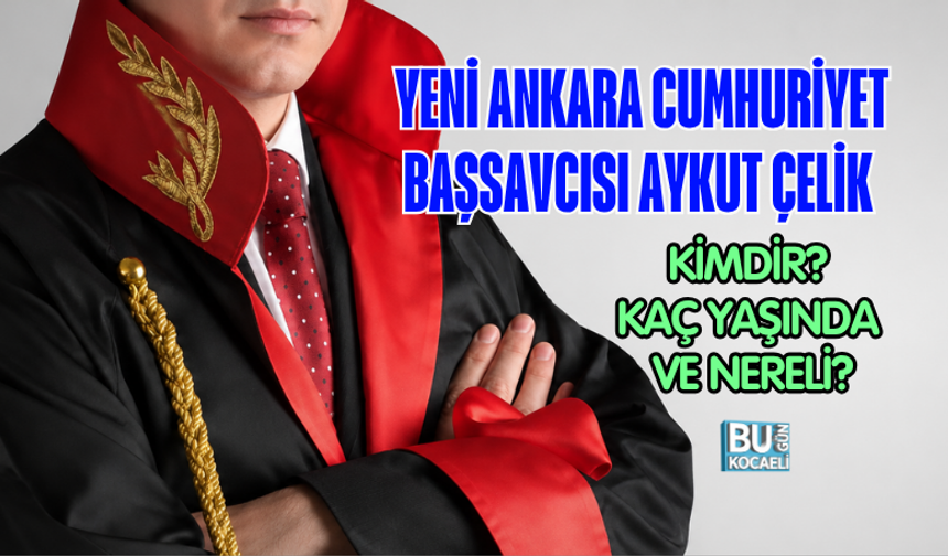 YENİ ANKARA CUMHURİYET BAŞSAVCISI AYKUT ÇELİK KİMDİR? KAÇ YAŞINDA VE NERELİ?
