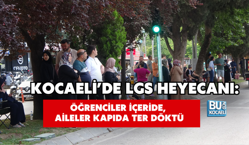 KOCAELİ’DE LGS HEYECANI: ÖĞRENCİLER İÇERİDE, AİLELER KAPIDA TER DÖKTÜ
