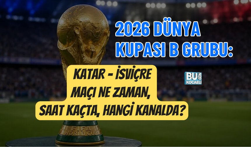 2026 DÜNYA KUPASI B GRUBU: KATAR - İSVİÇRE MAÇI NE ZAMAN, SAAT KAÇTA, HANGİ KANALDA?