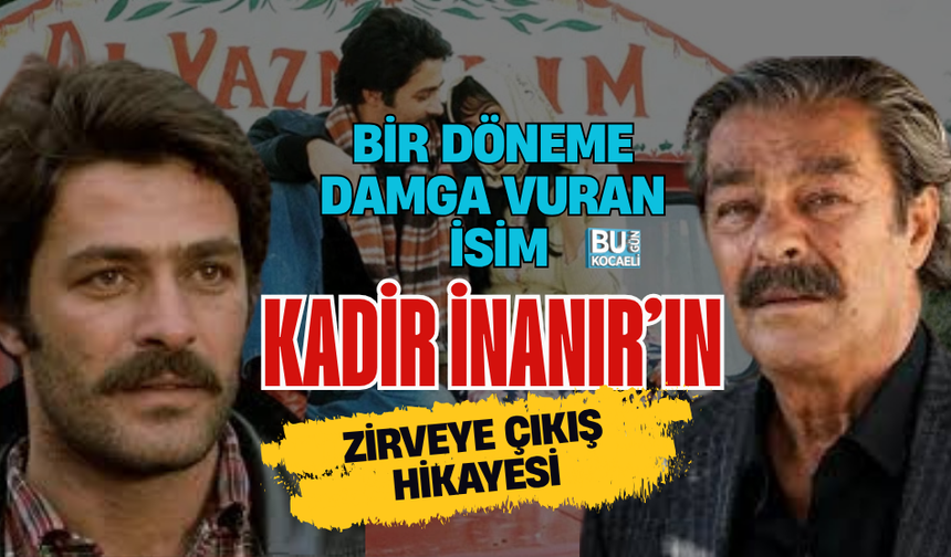 BİR DÖNEME DAMGA VURAN İSİM: KADİR İNANIR’IN ZİRVEYE ÇIKIŞ HİKAYESİ